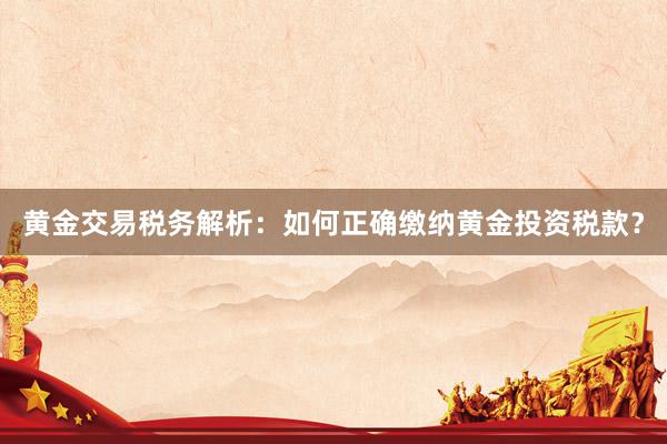 黄金交易税务解析：如何正确缴纳黄金投资税款？